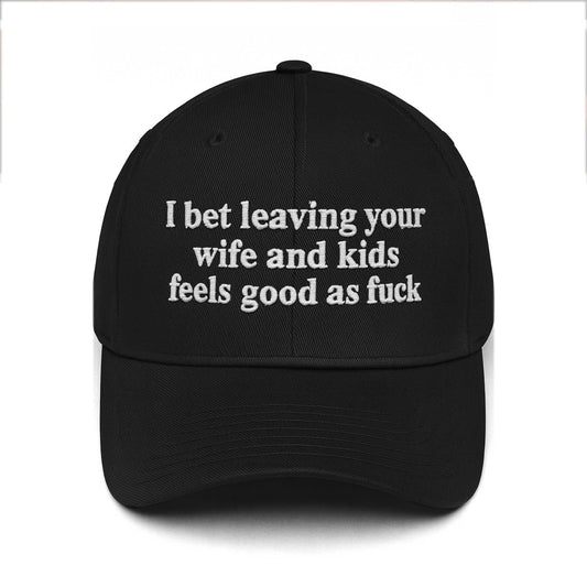 I Bet Leaving Your Wife And Kids Feels Good As Fuck Hat -Moonbestprint